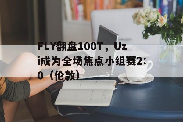 开云体育APP下载-FLY翻盘100T，Uzi成为全场焦点小组赛2:0（伦敦）